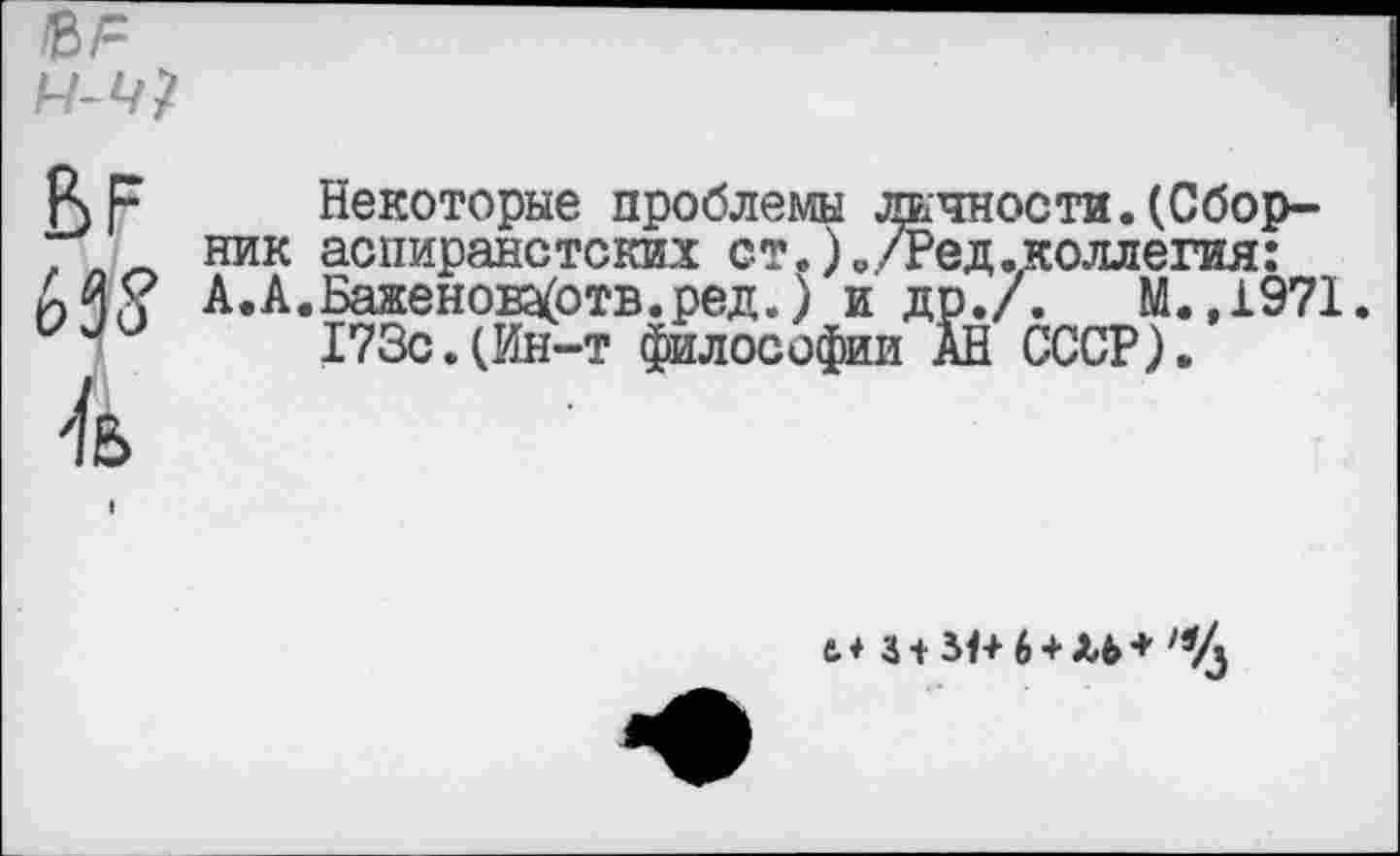 ﻿ВР
№8 к
Некоторые проблемы жчности. (Сборник аспиранстских ст.)./Ред.коллегия: А.А.Баженок<отв.ред.) и др./. М.,1971.
173с.(Ин-т философии АН СССР).
ь ♦ 3 + 31+ 6 + Л6 +